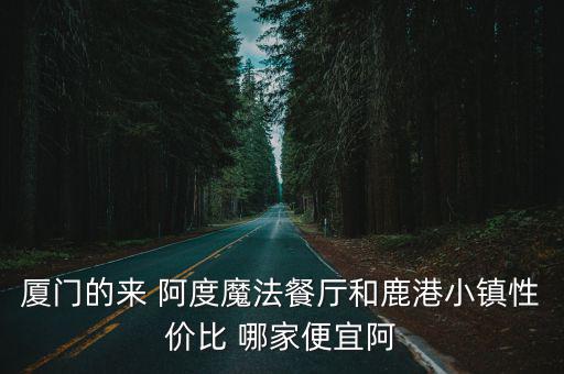 廈門的來 阿度魔法餐廳和鹿港小鎮性價比 哪家便宜阿