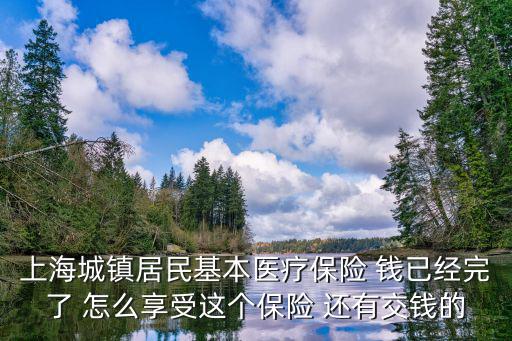 上海城鎮(zhèn)居民基本醫(yī)療保險 錢已經(jīng)完了 怎么享受這個保險 還有交錢的