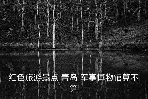 紅色旅游景點 青島 軍事博物館算不算