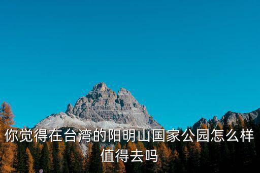 你覺得在臺灣的陽明山國家公園怎么樣值得去嗎