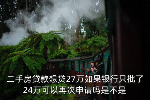 批到，二手房貸款想貸27萬如果銀行只批了24萬可以再次申請嗎是不是