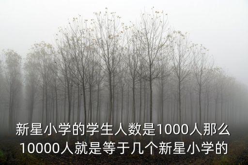 新星小學的學生人數是1000人那么10000人就是等于幾個新星小學的