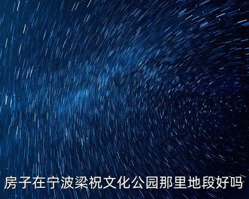 寧波梁祝文化公園，房子在寧波梁祝文化公園那里地段好嗎