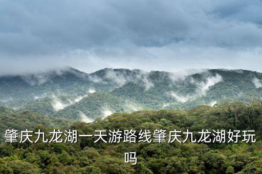 肇慶九龍湖一天游路線肇慶九龍湖好玩嗎