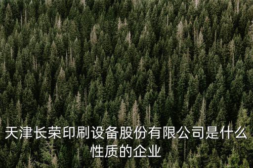 天津長榮，天津長榮印刷設備股份有限公司是什么性質的企業