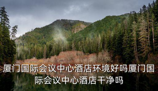 廈門國際會議中心酒店環境好嗎廈門國際會議中心酒店干凈嗎
