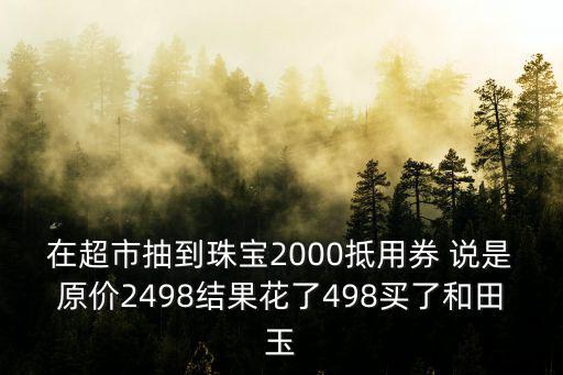在超市抽到珠寶2000抵用券 說是原價2498結果花了498買了和田玉