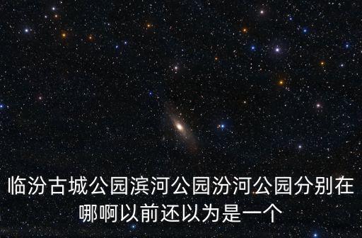 臨汾古城公園濱河公園汾河公園分別在哪啊以前還以為是一個