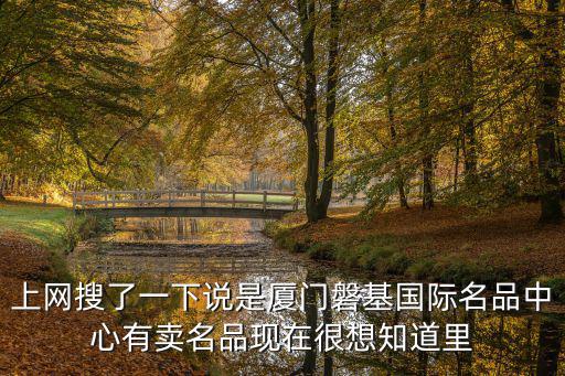 上網(wǎng)搜了一下說是廈門磐基國際名品中心有賣名品現(xiàn)在很想知道里