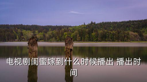電視劇閨蜜嫁到什么時候播出 播出時間