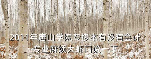 2011年唐山學院專接本有沒有會計專業(yè)麻煩大蝦門說一下
