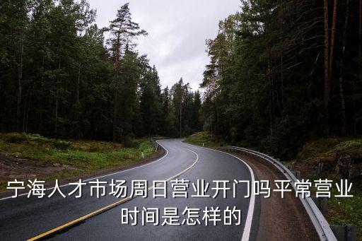 寧海人才市場(chǎng)周日營(yíng)業(yè)開(kāi)門嗎平常營(yíng)業(yè)時(shí)間是怎樣的