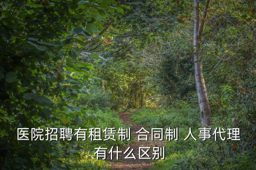 醫院招聘有租賃制 合同制 人事代理 有什么區別