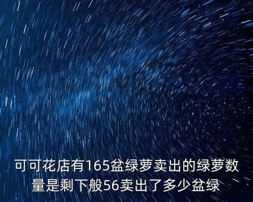 可可花店有165盆綠蘿賣出的綠蘿數量是剩下般56賣出了多少盆綠