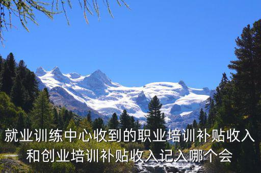 就業訓練中心收到的職業培訓補貼收入和創業培訓補貼收入記入哪個會