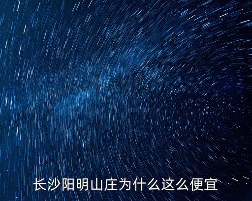 長沙陽明山莊為什么這么便宜