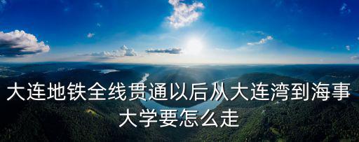 大連地鐵全線貫通以后從大連灣到海事大學(xué)要怎么走