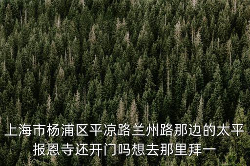 上海市楊浦區平涼路蘭州路那邊的太平報恩寺還開門嗎想去那里拜一