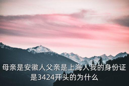 母親是安徽人父親是上海人我的身份證是3424開頭的為什么