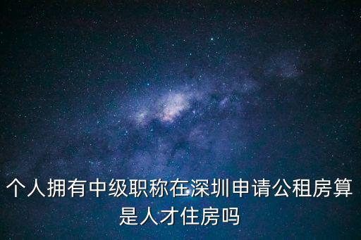 人才住房，個人擁有中級職稱在深圳申請公租房算是人才住房嗎
