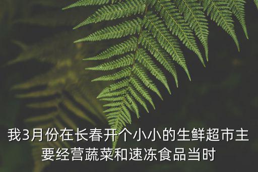 我3月份在長春開個小小的生鮮超市主要經營蔬菜和速凍食品當時