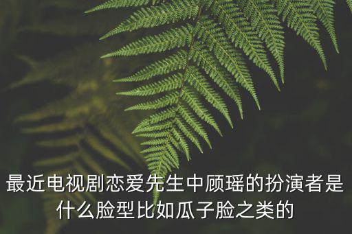 戀愛先生電視劇，最近電視劇戀愛先生中顧瑤的扮演者是什么臉型比如瓜子臉之類的