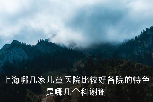 上海哪幾家兒童醫(yī)院比較好各院的特色是哪幾個科謝謝