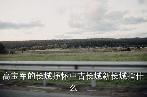 高寶軍的長(zhǎng)城抒懷中古長(zhǎng)城新長(zhǎng)城指什么