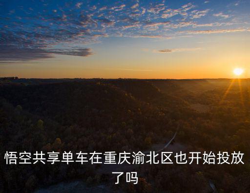 悟空共享單車在重慶渝北區也開始投放了嗎