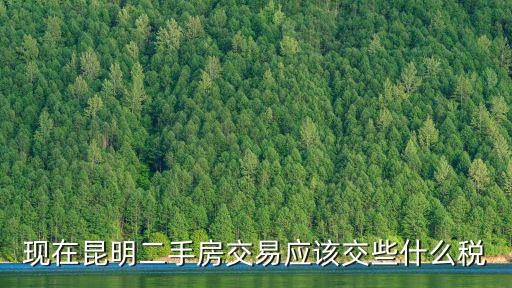 二手房交易，現在昆明二手房交易應該交些什么稅