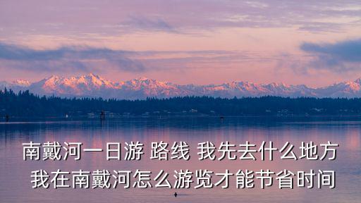 南戴河旅游攻略，南戴河一日游 路線 我先去什么地方 我在南戴河怎么游覽才能節省時間