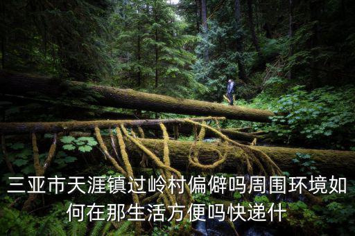 三亞市天涯鎮(zhèn)過嶺村偏僻嗎周圍環(huán)境如何在那生活方便嗎快遞什