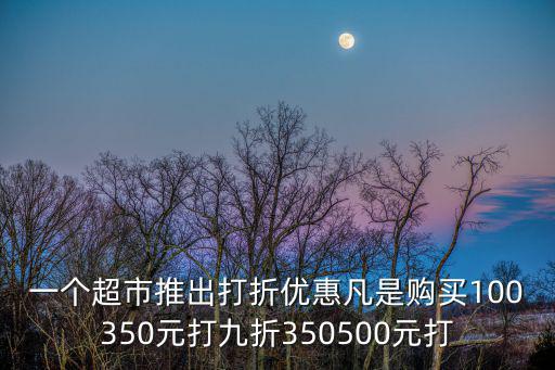 一個超市推出打折優惠凡是購買100350元打九折350500元打