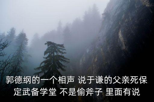 郭德綱的一個相聲 說于謙的父親死保定武備學堂 不是偷斧子 里面有說