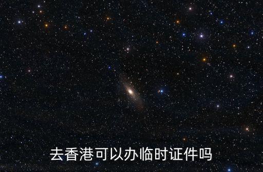 香港臨時(shí)身份證，去香港可以辦臨時(shí)證件嗎