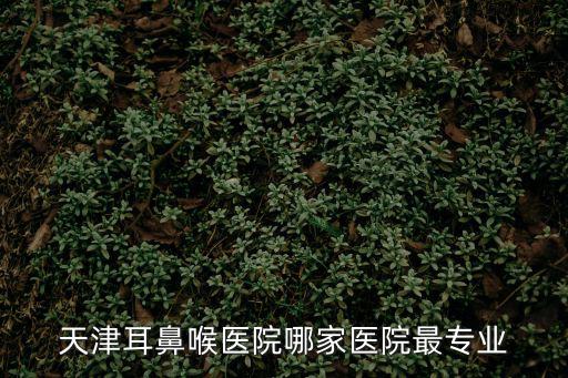 天津耳鼻喉，天津耳鼻喉天津最好的醫院是哪家推薦一家好的耳鼻喉醫院