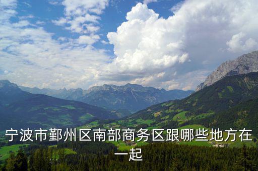 南部商務區，寧波市鄞州區南部商務區跟哪些地方在一起