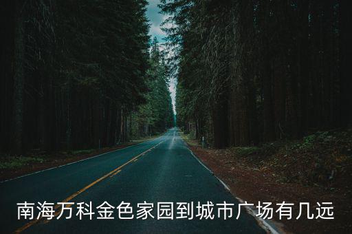南海萬科金色家園到城市廣場有幾遠