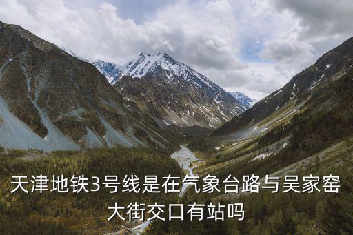 天津三號線，天津地鐵3號線是在氣象臺路與吳家窯大街交口有站嗎