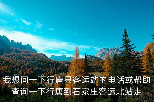 我想問一下行唐縣客運站的電話或幫助查詢一下行唐到石家莊客運北站走