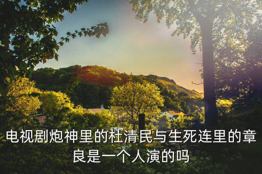 電視劇炮神里的杜清民與生死連里的章良是一個(gè)人演的嗎