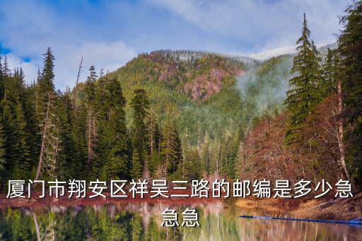 廈門翔安郵編，廈門市翔安區祥吳三路的郵編是多少急急急