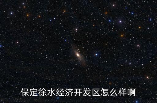 保定徐水經(jīng)濟(jì)開發(fā)區(qū)怎么樣啊