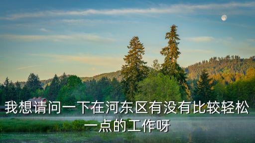 我想請問一下在河東區(qū)有沒有比較輕松一點的工作呀