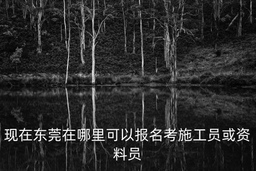 現(xiàn)在東莞在哪里可以報名考施工員或資料員