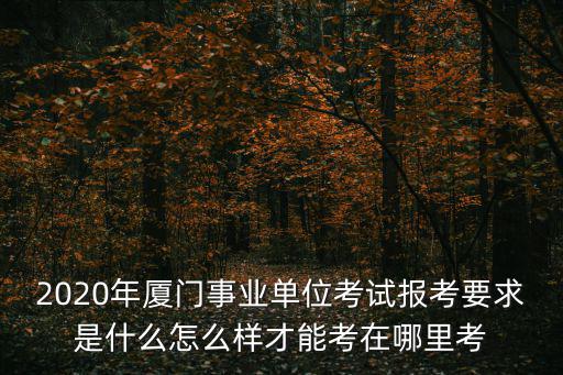 2020年廈門事業(yè)單位考試報考要求是什么怎么樣才能考在哪里考