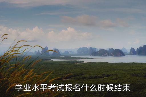 學考報名，學業水平考試報名什么時候結束
