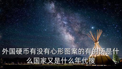 外國硬幣有沒有心形圖案的有的話是什么國家又是什么年代搜