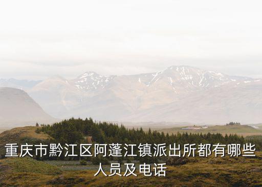 阿蓬江鎮，重慶市黔江區阿蓬江鎮派出所都有哪些人員及電話
