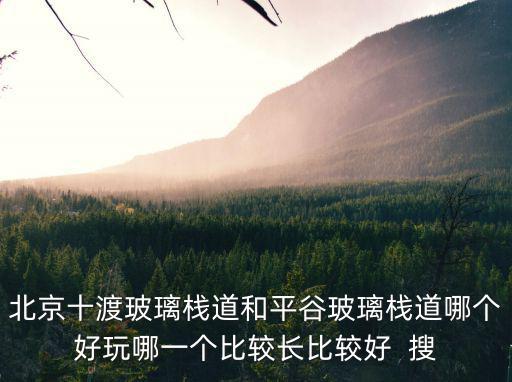 北京十渡玻璃棧道和平谷玻璃棧道哪個好玩哪一個比較長比較好  搜